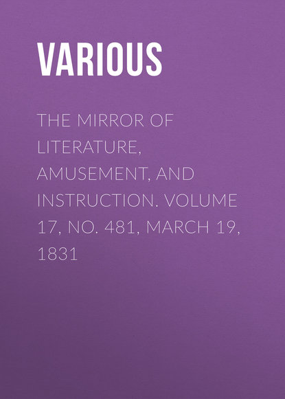 Various — The Mirror of Literature, Amusement, and Instruction. Volume 17, No. 481, March 19, 1831