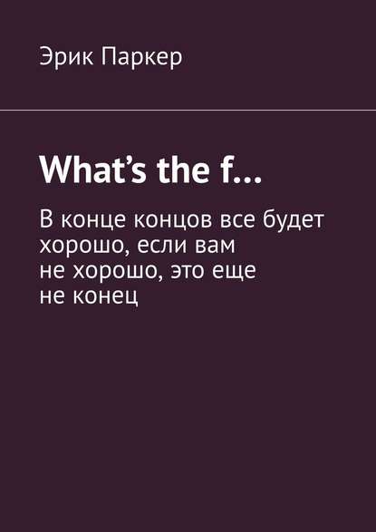 What’s the f… В конце концов все будет хорошо, если вам не хорошо, это еще не конец - Эрик Паркер