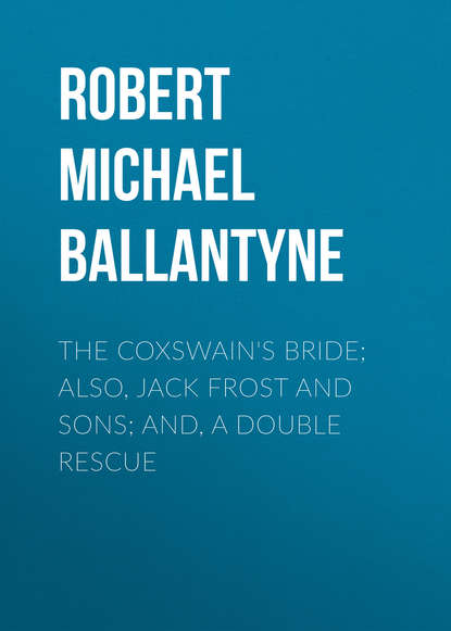 The Coxswain's Bride; also, Jack Frost and Sons; and, A Double Rescue - Robert Michael Ballantyne