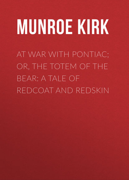 Munroe Kirk — At War with Pontiac; Or, The Totem of the Bear: A Tale of Redcoat and Redskin