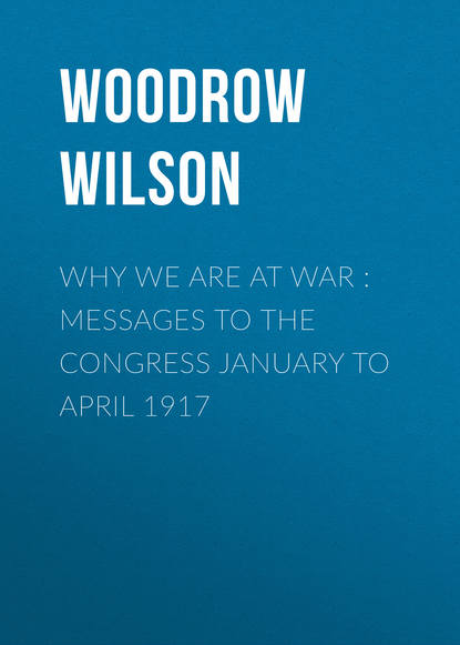 Why We Are at War : Messages to the Congress January to April 1917