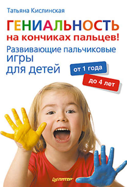 Татьяна Анатольевна Кислинская - Гениальность на кончиках пальцев! Развивающие пальчиковые игры для детей от 1 года до 4 лет