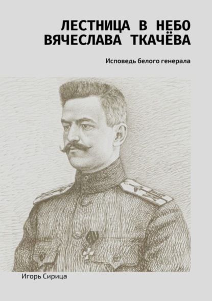 Игорь Сирица - Лестница в небо Вячеслава Ткачёва. Исповедь белого генерала