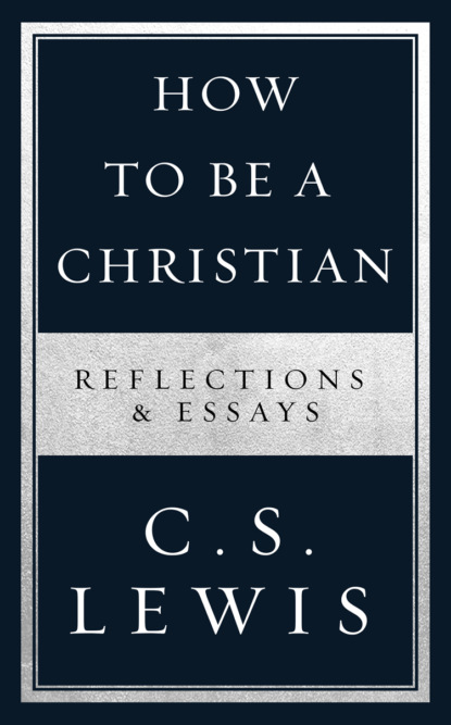 Клайв Стейплз Льюис - How to Be a Christian: Reflections & Essays