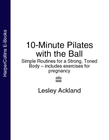 Lesley  Ackland - 10-Minute Pilates with the Ball: Simple Routines for a Strong, Toned Body – includes exercises for pregnancy