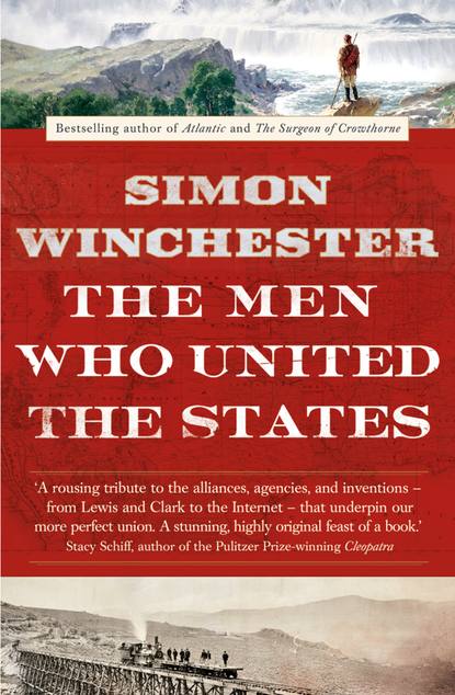 Simon Winchester - The Men Who United the States: The Amazing Stories of the Explorers, Inventors and Mavericks Who Made America