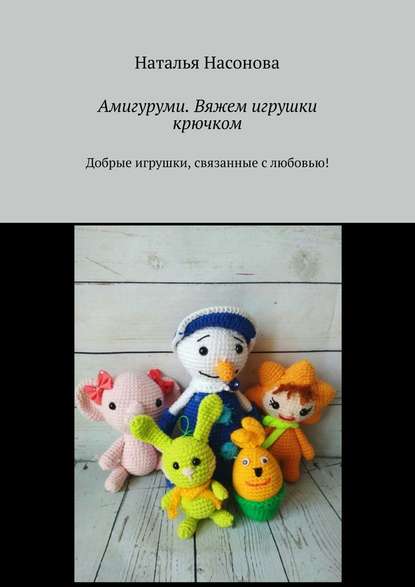 Наталья Насонова - Амигуруми. Вяжем игрушки крючком. Добрые игрушки, связанные с любовью!