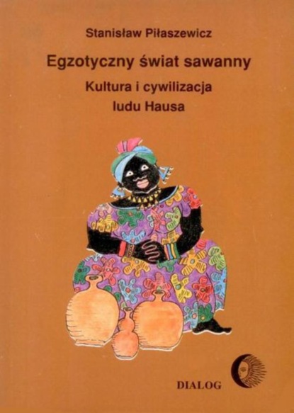 Stanisław Piłaszewicz - Egzotyczny świat sawanny. Kultura i cywilizacja ludu Hausa