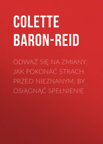 Колетт Барон-Рид - Odważ się na zmiany. Jak pokonać strach przed nieznanym, by osiągnąć spełnienie