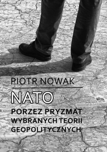 Piotr Nowak - NATO poprzez pryzmat wybranych teorii geopolitycznych