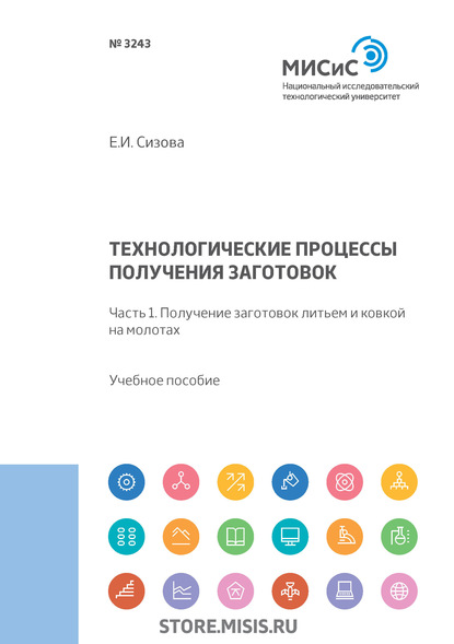 Технологические процессы производства заготовок. Часть 1. Получение заготовок литьем и ковкой на молотах (Е. И. Сизова). 2019г. 