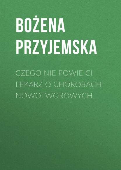 Bożena Przyjemska - Czego nie powie Ci lekarz o chorobach nowotworowych