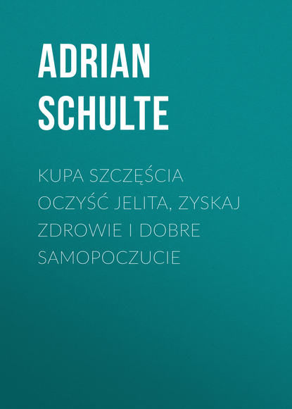 Adrian Schulte - Kupa szczęścia Oczyść jelita, zyskaj zdrowie i dobre samopoczucie