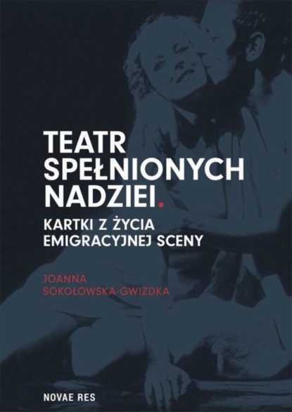 Joanna Sokołowska-Gwizdka - Teatr spełnionych nadziei. Kartki z życia emigracyjnej sceny