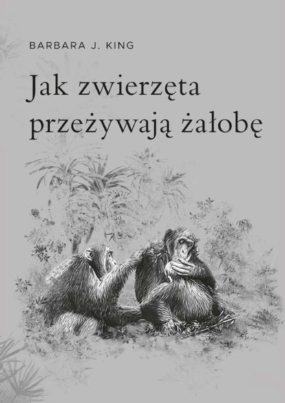 Barbara J. King - Jak zwierzęta przeżywają żałobę