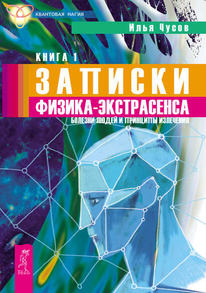 Илья Чусов - Записки физика-экстрасенса. Кн. 1. Болезни людей и принципы излечения