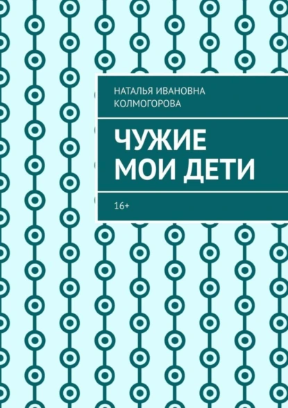 Обложка книги Чужие мои дети. 16+, Наталья Ивановна Колмогорова