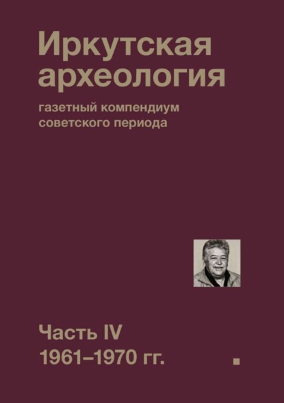 Коллектив авторов - Иркутская археология: газетный компендиум советского периода. Часть IV. 1961-1970 гг.