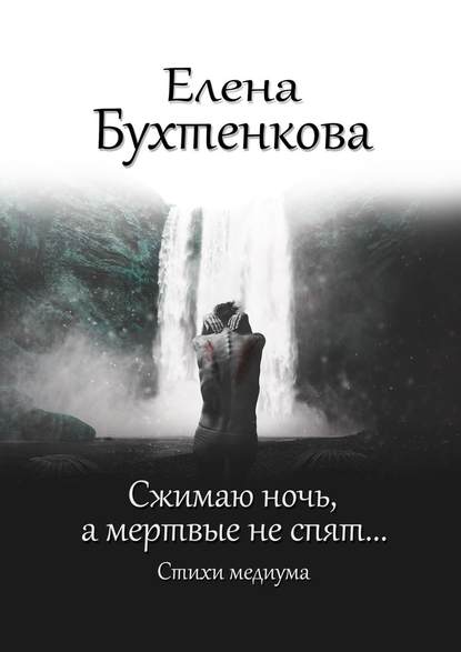 Елена Бухтенкова - Сжимаю ночь, а мертвые не спят… Стихи медиума