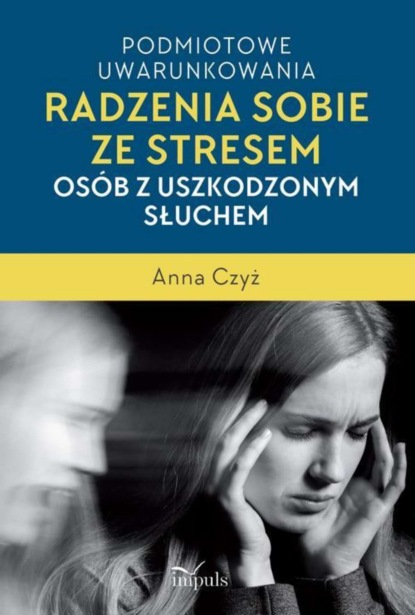 Anna Czyż - Podmiotowe uwarunkowania radzenia sobie ze stresem osób z uszkodzonym słuchem