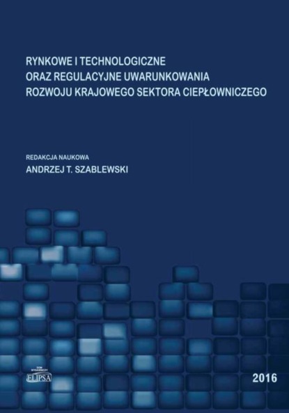 Группа авторов - Rynkowe i technologiczne oraz regulacyjne uwarunkowania rozwoju krajowego sektora ciepłowniczego