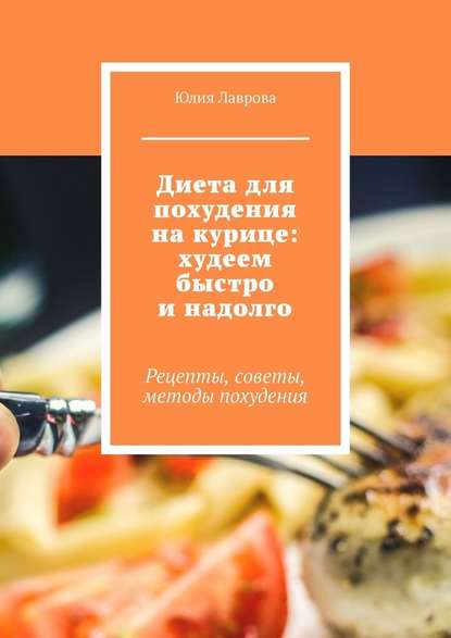 Юлия Лаврова Диета для похудения на курице: худеем быстро и надолго. Рецепты, советы, методы похудения