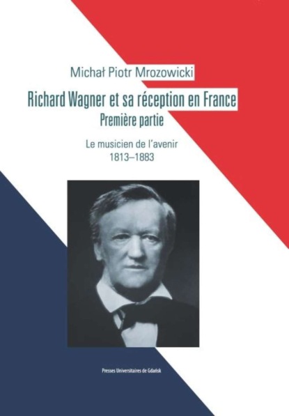 Michał Piotr Mrozowicki - Richard Wagner et sa réception en France. Premiere partie. Le musicien de l’avenir 1813-1883