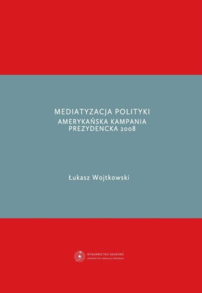 Łukasz Wojtkowski - Mediatyzacja polityki. Amerykańska kampania prezydencka 2008