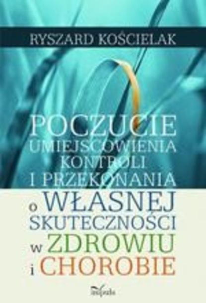 Ryszard Kościelak - Poczucie umiejscowienia kontroli i przekonania o własnej skuteczności w zdrowiu i chorobie