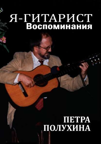Петр Иванович Полухин - Я – гитарист. Воспоминания Петра Полухина