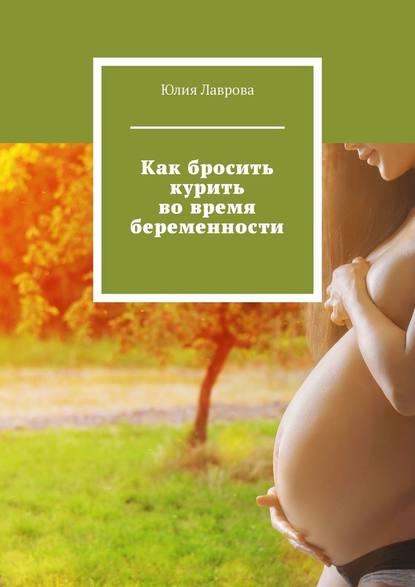 Юлия Лаврова - Как бросить курить во время беременности