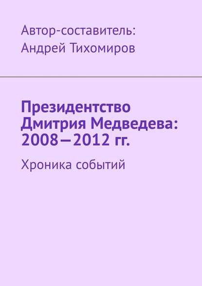 Андрей Тихомиров - Президентство Дмитрия Медведева: 2008—2012 гг. Хроника событий