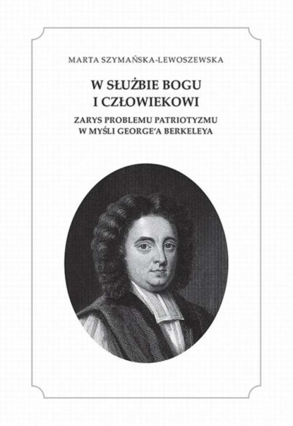 Marta Szymańska-Lewoszewska - W służbie Bogu i człowiekowi. Zarys problemu patriotyzmu w myśli George'a Berkeleya