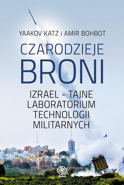 Yaakov Katz - Czarodzieje broni. Izrael - tajne laboratorium technologii militarnych