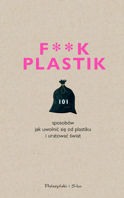 praca zbiorowa - F**k plastik.101 sposobów jak uwolnić się od plastiku i uratować świat