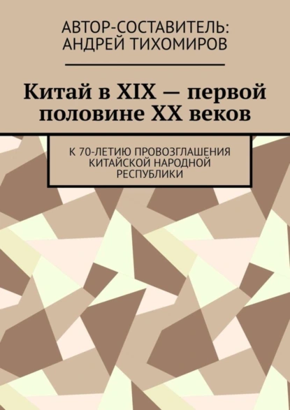 Обложка книги Китай в XIX – первой половине XX веков. К 70-летию провозглашения Китайской Народной Республики, Андрей Тихомиров