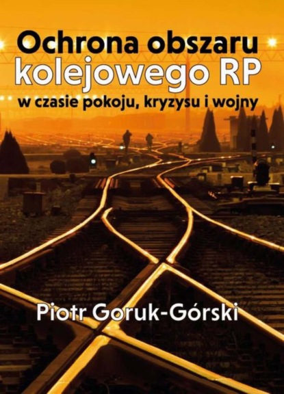 Piotr Goruk-Górski - Ochrona obszaru kolejowego RP w czasie pokoju, kryzysu i wojny