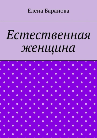 Обложка книги Естественная женщина. Красота внутри, Елена Александровна Баранова