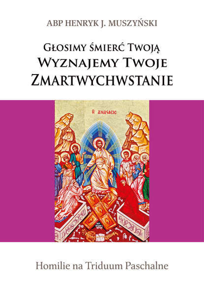 Abp Henryk J. Muszyński - Głosimy śmierć Twoją. Wyznajemy Twoje Zmartwychwstanie. Homilie na Triduum Paschalne