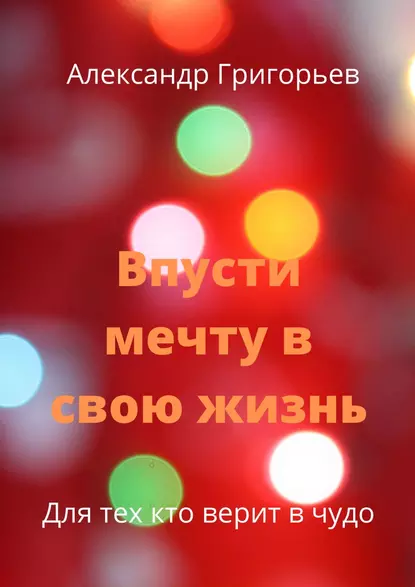 Обложка книги Впусти мечту в свою жизнь. Для тех, кто верит в чудо, Александр Григорьев