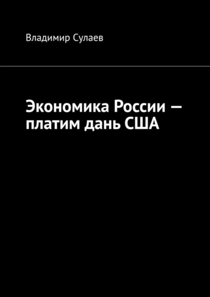 Обложка книги Экономика России – платим дань США, Владимир Сулаев