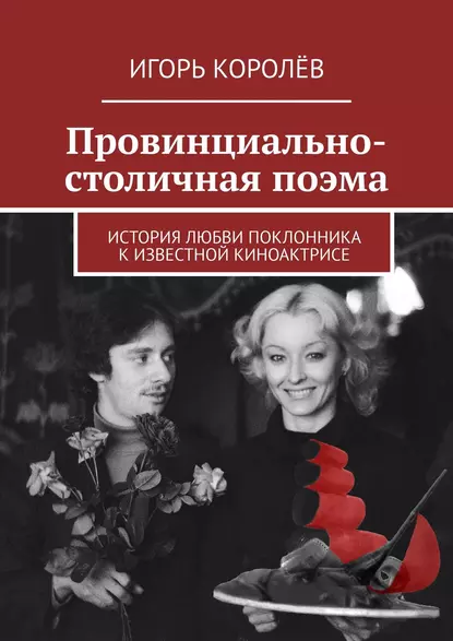 Обложка книги Провинциально-столичная поэма. История любви поклонника к известной киноактрисе, Игорь Королёв