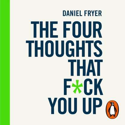 Four Thoughts That F*ck You Up ... and How to Fix Them - Дэниел Фрайер