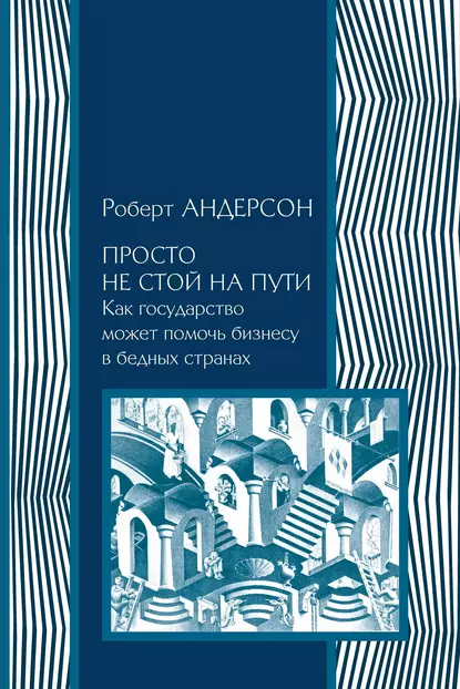 Обложка книги Просто не стой на пути. Как государство может помочь бизнесу в бедных странах, Роберт Андерсон