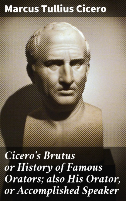 Марк Туллий Цицерон - Cicero's Brutus or History of Famous Orators; also His Orator, or Accomplished Speaker
