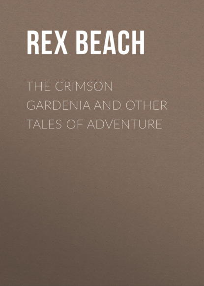 Rex Beach - The Crimson Gardenia and Other Tales of Adventure