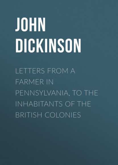 John Dickinson - Letters from a Farmer in Pennsylvania, to the Inhabitants of the British Colonies