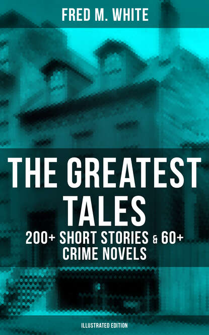 Fred M. White - The Greatest Tales of Fred M. White: 200+ Short Stories & 60+ Crime Novels (Illustrated Edition)