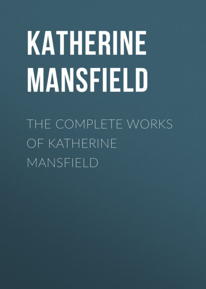 Katherine Mansfield - The Complete Works of Katherine Mansfield