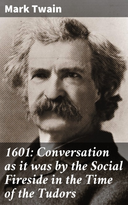 Mark Twain - 1601: Conversation as it was by the Social Fireside in the Time of the Tudors